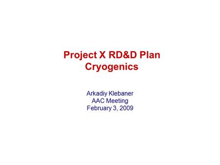 Project X RD&D Plan Cryogenics Arkadiy Klebaner AAC Meeting February 3, 2009.