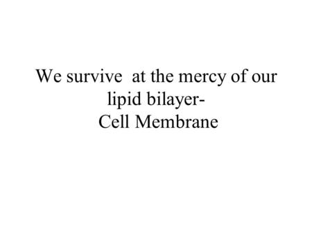 We survive at the mercy of our lipid bilayer- Cell Membrane.