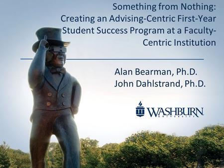 Something from Nothing: Creating an Advising-Centric First-Year Student Success Program at a Faculty- Centric Institution Alan Bearman, Ph.D. John Dahlstrand,