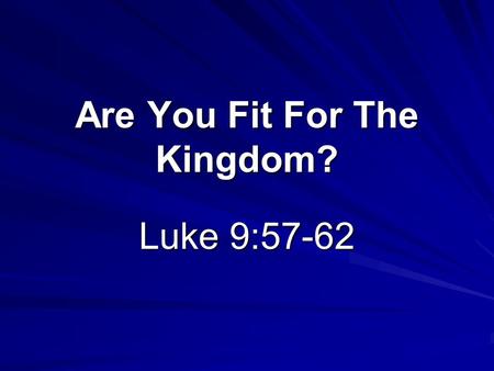 Are You Fit For The Kingdom? Luke 9:57-62. Luke 9:62 “No man, having put his hand to the plow, and looking back, is fit for the kingdom of God.”