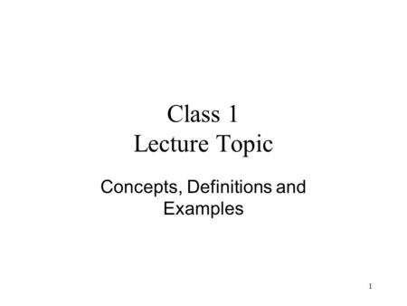 1 Class 1 Lecture Topic Concepts, Definitions and Examples.