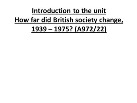 Introduction to the unit How far did British society change, 1939 – 1975? (A972/22)