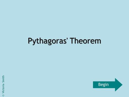 Pythagoras' Theorem © Victoria Smith Begin. Right Angled Triangles Pythagoras’ Theorum will only work on a right angled triangle. ac b The longest side,