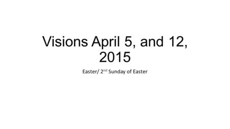 Visions April 5, and 12, 2015 Easter/ 2 nd Sunday of Easter.