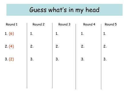 Guess what’s in my head 1. 2. 3. 1. 2. 3. 1. 2. 3. 1. 2. 3. 1. 2. 3. (6) (4) (2) Round 1 Round 2 Round 3Round 4 Round 5.