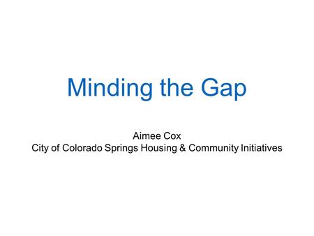 Minding the Gap Aimee Cox City of Colorado Springs Housing & Community Initiatives.