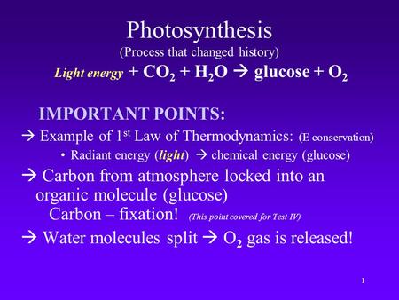 1 Photosynthesis (Process that changed history) Light energy + CO 2 + H 2 O  glucose + O 2 IMPORTANT POINTS:  Example of 1 st Law of Thermodynamics: