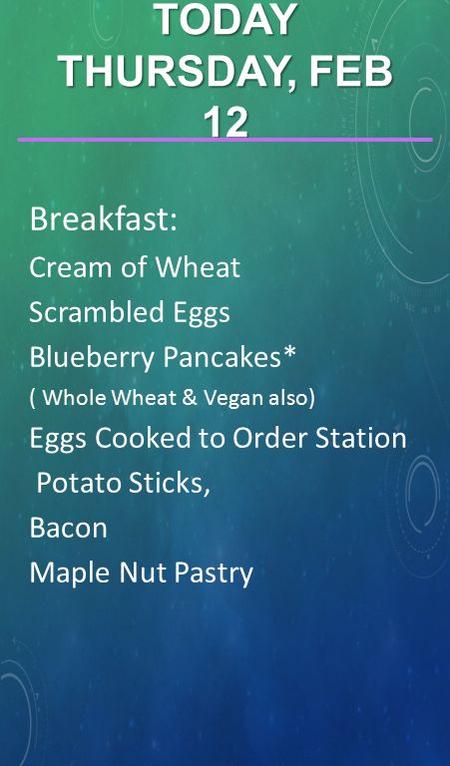Breakfast: Cream of Wheat Scrambled Eggs Blueberry Pancakes* ( Whole Wheat & Vegan also) Eggs Cooked to Order Station Potato Sticks, Bacon Maple Nut Pastry.