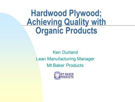 Hardwood Plywood; Achieving Quality with Organic Products Ken Durland Lean Manufacturing Manager Mt Baker Products.