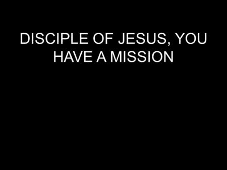 DISCIPLE OF JESUS, YOU HAVE A MISSION. Acts 1:4-8- “On one occasion, while he was eating with them, he gave them this command: ‘Do not leave Jerusalem,