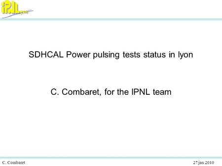 C. Combaret 27 jan 2010 SDHCAL Power pulsing tests status in lyon C. Combaret, for the IPNL team.