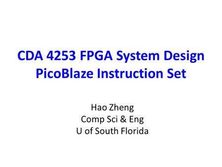 CDA 4253 FPGA System Design PicoBlaze Instruction Set Hao Zheng Comp Sci & Eng U of South Florida.
