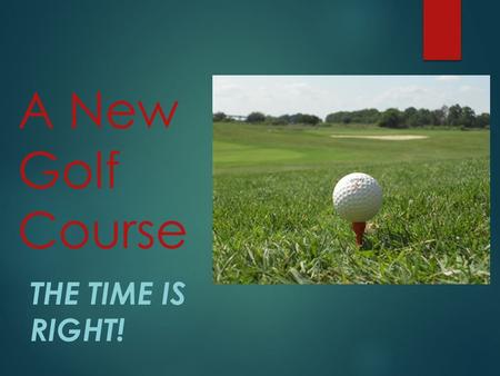 A New Golf Course THE TIME IS RIGHT!. What do the citizens say? “We can depend on our current corporate sponsors to assist us with our plans for a new.