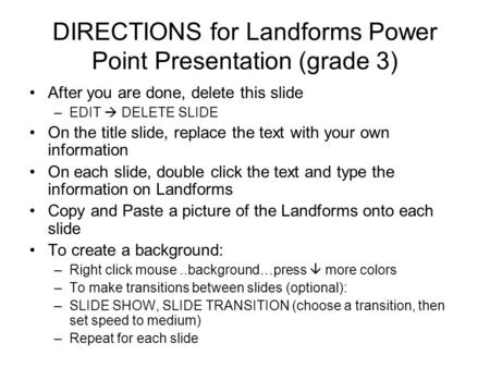 DIRECTIONS for Landforms Power Point Presentation (grade 3) After you are done, delete this slide –EDIT  DELETE SLIDE On the title slide, replace the.