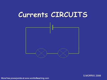 S.MORRIS 2006 Currents CIRCUITS More free powerpoints at www.worldofteaching.com.