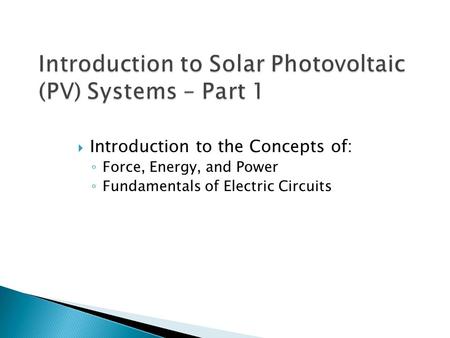  Introduction to the Concepts of: ◦ Force, Energy, and Power ◦ Fundamentals of Electric Circuits.