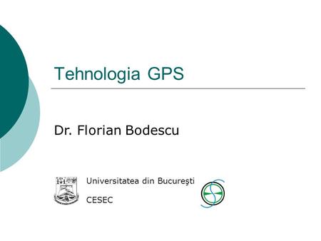 Tehnologia GPS Dr. Florian Bodescu Universitatea din Bucureşti CESEC.