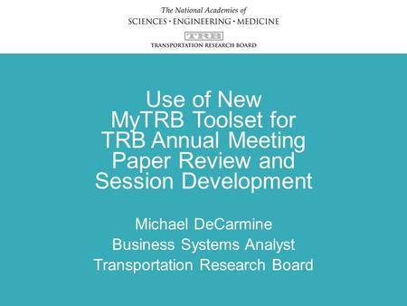 Use of New MyTRB Toolset for TRB Annual Meeting Paper Review and Session Development Michael DeCarmine Business Systems Analyst Transportation Research.