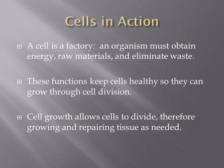  A cell is a factory: an organism must obtain energy, raw materials, and eliminate waste.  These functions keep cells healthy so they can grow through.