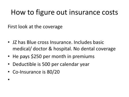 How to figure out insurance costs First look at the coverage JZ has Blue cross Insurance. Includes basic medical/ doctor & hospital. No dental coverage.