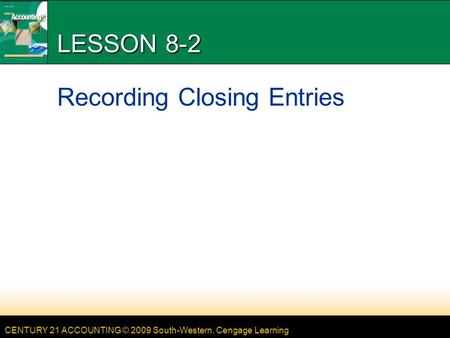 CENTURY 21 ACCOUNTING © 2009 South-Western, Cengage Learning LESSON 8-2 Recording Closing Entries.