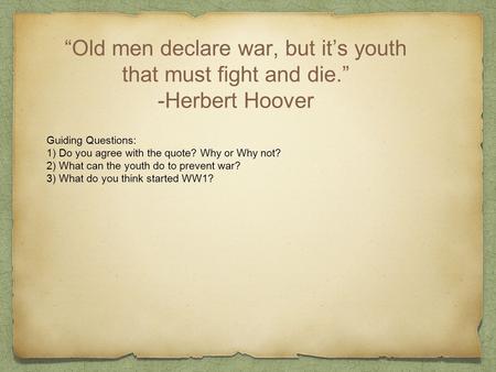 “Old men declare war, but it’s youth that must fight and die.” -Herbert Hoover Guiding Questions: 1) Do you agree with the quote? Why or Why not? 2) What.