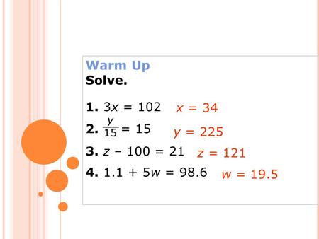Warm Up Solve. 1. 3x = 102 2. = 15 3. z – 100 = 21 4. 1.1 + 5w = 98.6 x = 34 y = 225 z = 121 w = 19.5 y 15.