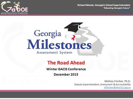 Richard Woods, Georgia’s School Superintendent “Educating Georgia’s Future” gadoe.org The Road Ahead Winter GACIS Conference December 2015 Melissa Fincher,