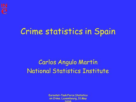 Eurostat-Task Force Statistics on Crime. Luxembourg, 31 May 2005 Crime statistics in Spain Carlos Angulo Martín National Statistics Institute.