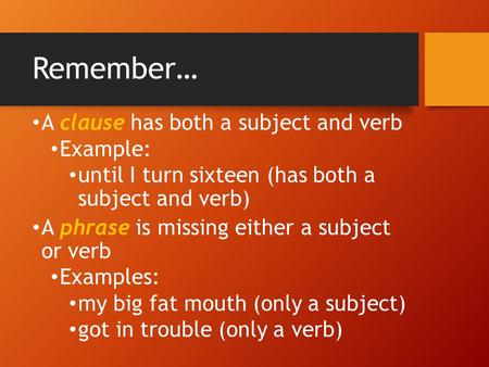 Remember… A clause has both a subject and verb Example: until I turn sixteen (has both a subject and verb) A phrase is missing either a subject or verb.