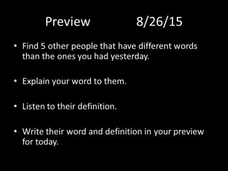Preview8/26/15 Find 5 other people that have different words than the ones you had yesterday. Explain your word to them. Listen to their definition. Write.