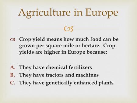  Agriculture in Europe  Crop yield means how much food can be grown per square mile or hectare. Crop yields are higher in Europe because: A.They have.