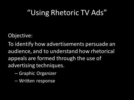 “Using Rhetoric TV Ads” Objective: To identify how advertisements persuade an audience, and to understand how rhetorical appeals are formed through the.