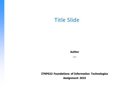 Title Slide Author.... ITNP023 Foundations of Information Technologies Assignment 2015.