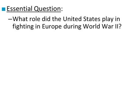 ■ Essential Question: – What role did the United States play in fighting in Europe during World War II?