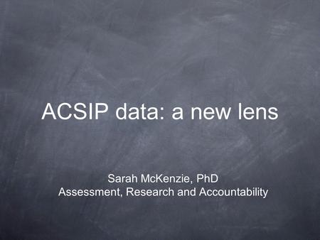 ACSIP data: a new lens Sarah McKenzie, PhD Assessment, Research and Accountability.
