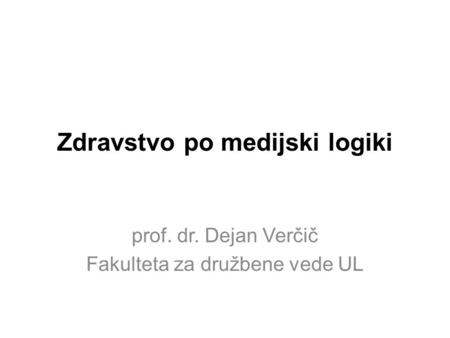 Zdravstvo po medijski logiki prof. dr. Dejan Verčič Fakulteta za družbene vede UL.