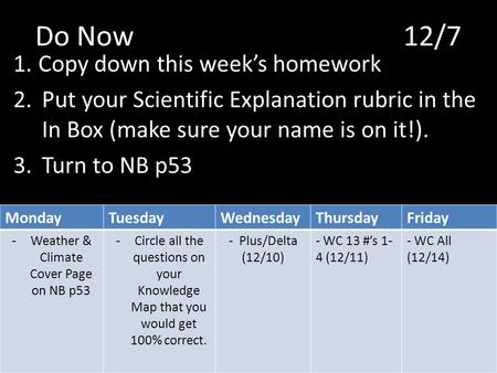 Do Now 12/7 1.Copy down this week’s homework 2.Put your Scientific Explanation rubric in the In Box (make sure your name is on it!). 3.Turn to NB p53 MondayTuesdayWednesdayThursdayFriday.