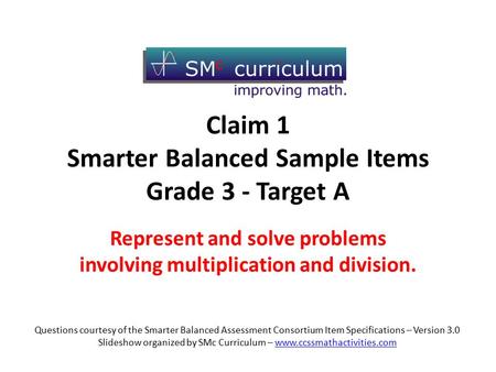 Claim 1 Smarter Balanced Sample Items Grade 3 - Target A Represent and solve problems involving multiplication and division. Questions courtesy of the.