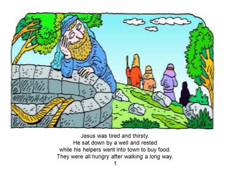 Jesus was tired and thirsty. He sat down by a well and rested while his helpers went into town to buy food. They were all hungry after walking a long way.