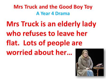 Mrs Truck and the Good Boy Toy A Year 4 Drama Mrs Truck is an elderly lady who refuses to leave her flat. Lots of people are worried about her…