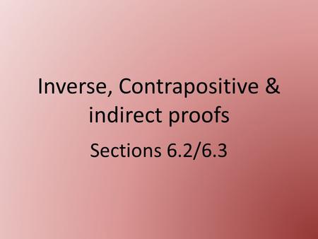 Inverse, Contrapositive & indirect proofs Sections 6.2/6.3.