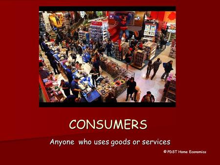 CONSUMERS Anyone who uses goods or services © PDST Home Economics.