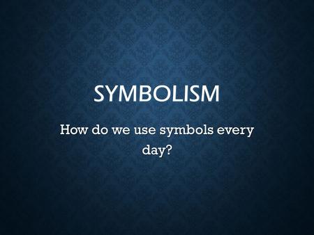 SYMBOLISM How do we use symbols every day?. WHAT ARE SYMBOLS? A symbol is an object, event, person, or animal that stands for itself and represents a.