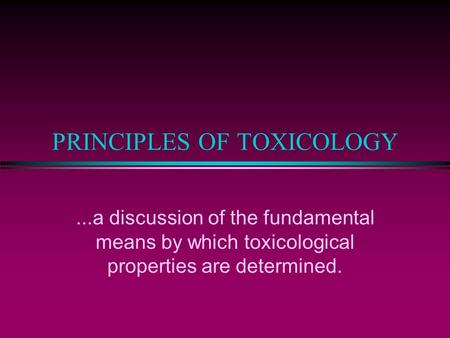 PRINCIPLES OF TOXICOLOGY...a discussion of the fundamental means by which toxicological properties are determined.