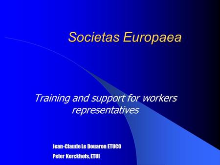 Societas Europaea Training and support for workers representatives Jean-Claude Le Douaron ETUCO Peter Kerckhofs, ETUI.