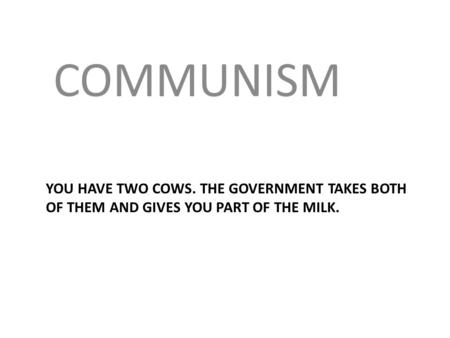 COMMUNISM You have two cows. The government takes both of them and gives you part of the milk.