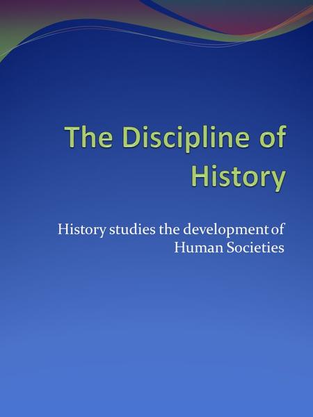 History studies the development of Human Societies.