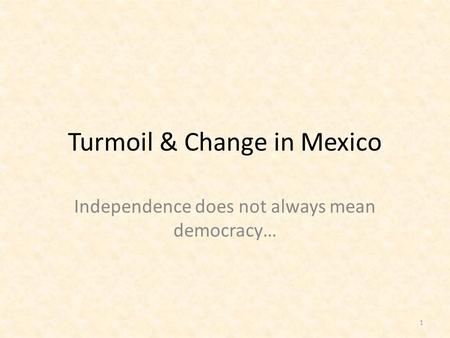 Turmoil & Change in Mexico Independence does not always mean democracy… 1.