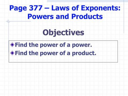 Objectives Find the power of a power. Find the power of a product. Page 377 – Laws of Exponents: Powers and Products.